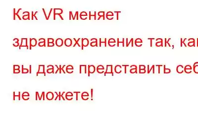 Как VR меняет здравоохранение так, как вы даже представить себе не можете!