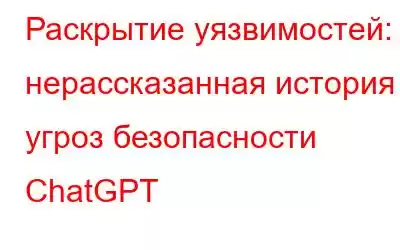 Раскрытие уязвимостей: нерассказанная история угроз безопасности ChatGPT