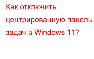 Как отключить центрированную панель задач в Windows 11?