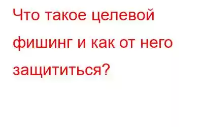 Что такое целевой фишинг и как от него защититься?