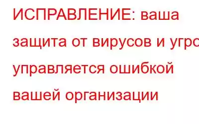 ИСПРАВЛЕНИЕ: ваша защита от вирусов и угроз управляется ошибкой вашей организации