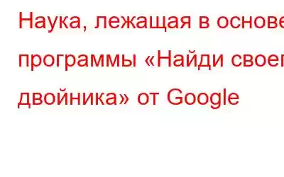 Наука, лежащая в основе программы «Найди своего двойника» от Google