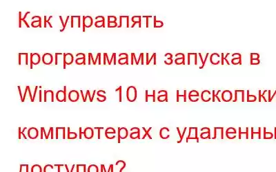 Как управлять программами запуска в Windows 10 на нескольких компьютерах с удаленным доступом?