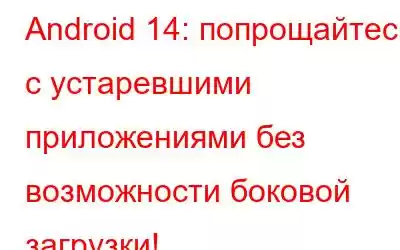 Android 14: попрощайтесь с устаревшими приложениями без возможности боковой загрузки!