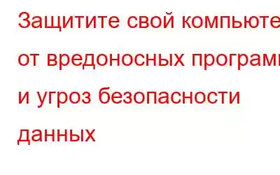 Защитите свой компьютер от вредоносных программ и угроз безопасности данных