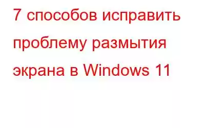 7 способов исправить проблему размытия экрана в Windows 11