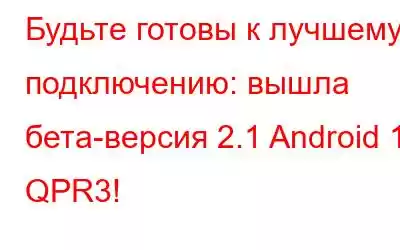 Будьте готовы к лучшему подключению: вышла бета-версия 2.1 Android 13 QPR3!