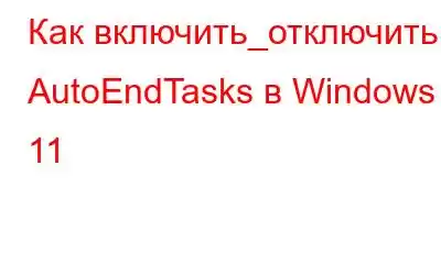 Как включить_отключить AutoEndTasks в Windows 11