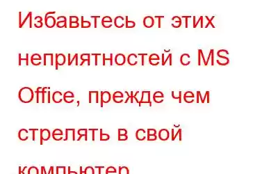 Избавьтесь от этих неприятностей с MS Office, прежде чем стрелять в свой компьютер