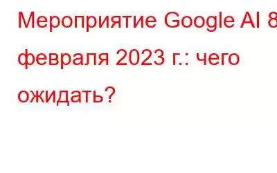 Мероприятие Google AI 8 февраля 2023 г.: чего ожидать?