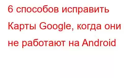 6 способов исправить Карты Google, когда они не работают на Android