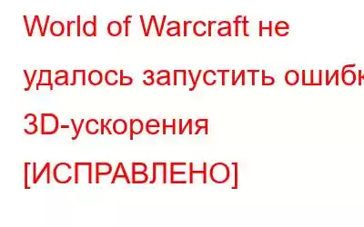 World of Warcraft не удалось запустить ошибку 3D-ускорения [ИСПРАВЛЕНО]