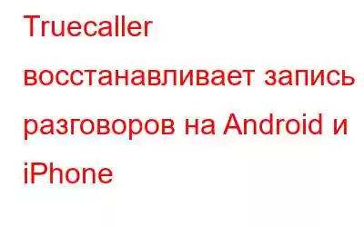 Truecaller восстанавливает запись разговоров на Android и iPhone