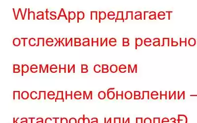 WhatsApp предлагает отслеживание в реальном времени в своем последнем обновлении — катастрофа или полез
