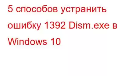 5 способов устранить ошибку 1392 Dism.exe в Windows 10