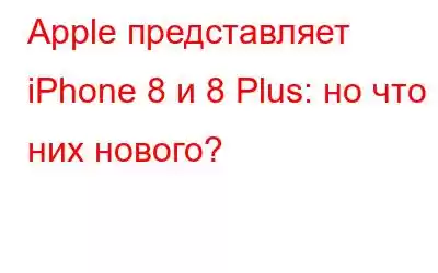 Apple представляет iPhone 8 и 8 Plus: но что в них нового?