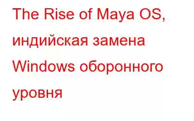 The Rise of Maya OS, индийская замена Windows оборонного уровня