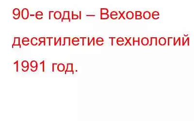 90-е годы – Веховое десятилетие технологий – 1991 год.