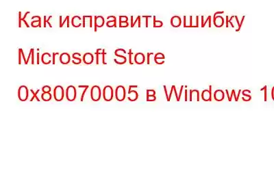 Как исправить ошибку Microsoft Store 0x80070005 в Windows 10