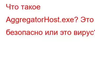 Что такое AggregatorHost.exe? Это безопасно или это вирус?