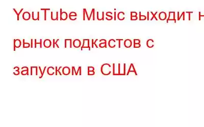 YouTube Music выходит на рынок подкастов с запуском в США