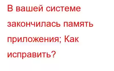 В вашей системе закончилась память приложения; Как исправить?