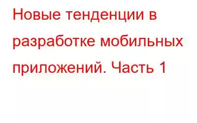 Новые тенденции в разработке мобильных приложений. Часть 1