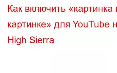 Как включить «картинка в картинке» для YouTube на High Sierra