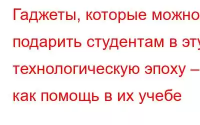 Гаджеты, которые можно подарить студентам в эту технологическую эпоху – как помощь в их учебе