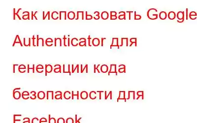 Как использовать Google Authenticator для генерации кода безопасности для Facebook