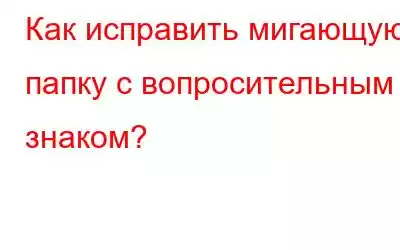 Как исправить мигающую папку с вопросительным знаком?