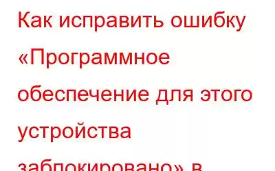 Как исправить ошибку «Программное обеспечение для этого устройства заблокировано» в Windows 10 (код 48)