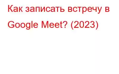 Как записать встречу в Google Meet? (2023)