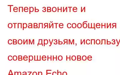 Теперь звоните и отправляйте сообщения своим друзьям, используя совершенно новое Amazon Echo