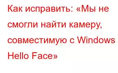 Как исправить: «Мы не смогли найти камеру, совместимую с Windows Hello Face»