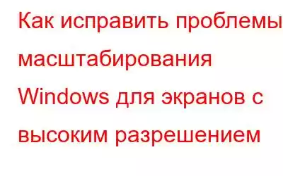 Как исправить проблемы масштабирования Windows для экранов с высоким разрешением