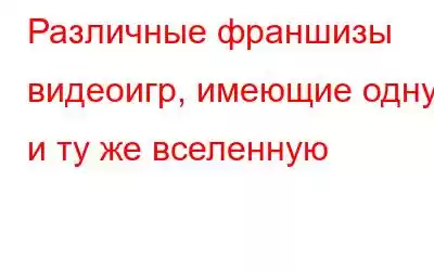 Различные франшизы видеоигр, имеющие одну и ту же вселенную