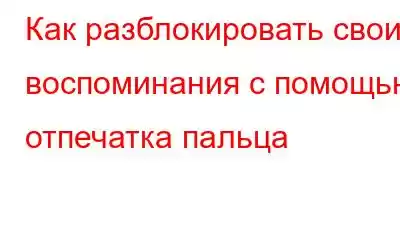 Как разблокировать свои воспоминания с помощью отпечатка пальца