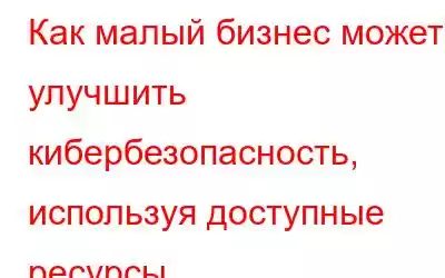 Как малый бизнес может улучшить кибербезопасность, используя доступные ресурсы