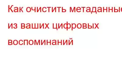 Как очистить метаданные из ваших цифровых воспоминаний