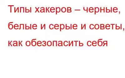 Типы хакеров – черные, белые и серые и советы, как обезопасить себя