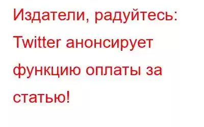 Издатели, радуйтесь: Twitter анонсирует функцию оплаты за статью!