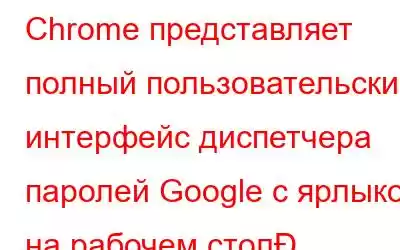 Chrome представляет полный пользовательский интерфейс диспетчера паролей Google с ярлыком на рабочем стол