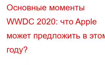 Основные моменты WWDC 2020: что Apple может предложить в этом году?