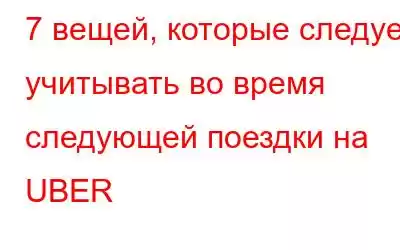 7 вещей, которые следует учитывать во время следующей поездки на UBER