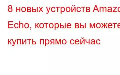 8 новых устройств Amazon Echo, которые вы можете купить прямо сейчас