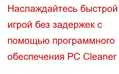 Наслаждайтесь быстрой игрой без задержек с помощью программного обеспечения PC Cleaner