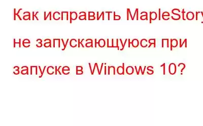 Как исправить MapleStory, не запускающуюся при запуске в Windows 10?