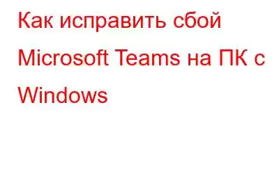 Как исправить сбой Microsoft Teams на ПК с Windows