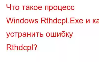 Что такое процесс Windows Rthdcpl.Exe и как устранить ошибку Rthdcpl?